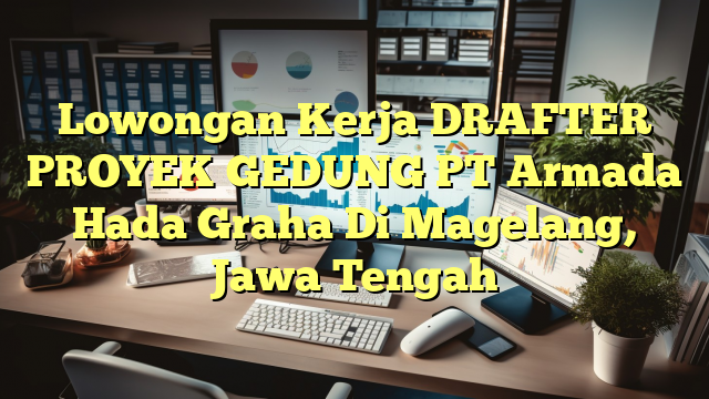 Lowongan Kerja DRAFTER PROYEK GEDUNG PT Armada Hada Graha Di Magelang, Jawa Tengah