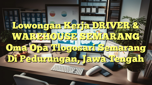 Lowongan Kerja DRIVER & WAREHOUSE SEMARANG Oma Opa Tlogosari Semarang Di Pedurungan, Jawa Tengah