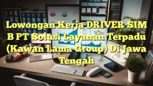 Lowongan Kerja DRIVER SIM B PT Solusi Layanan Terpadu (Kawan Lama Group) Di Jawa Tengah