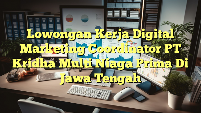 Lowongan Kerja Digital Marketing Coordinator PT Kridha Multi Niaga Prima Di Jawa Tengah