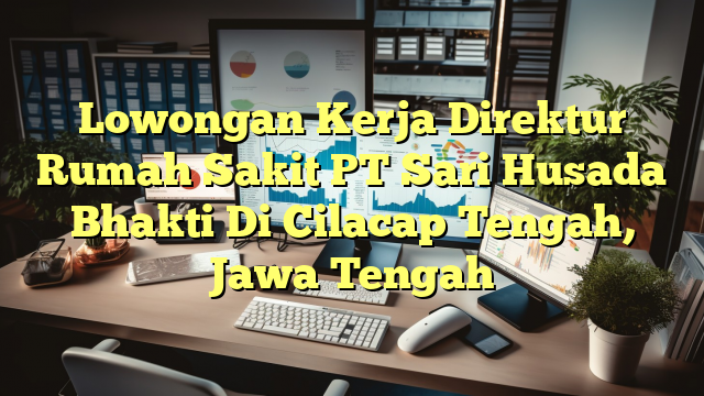 Lowongan Kerja Direktur Rumah Sakit PT Sari Husada Bhakti Di Cilacap Tengah, Jawa Tengah