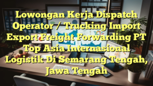 Lowongan Kerja Dispatch Operator / Trucking Import Export Freight Forwarding PT Top Asia Internasional Logistik Di Semarang Tengah, Jawa Tengah