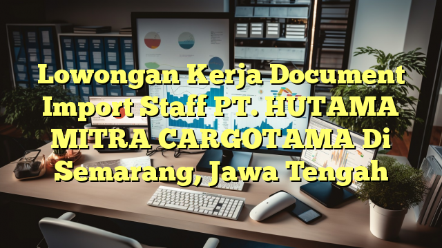 Lowongan Kerja Document Import Staff PT. HUTAMA MITRA CARGOTAMA Di Semarang, Jawa Tengah