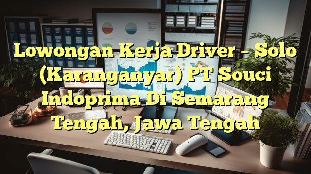 Lowongan Kerja Driver – Solo (Karanganyar) PT Souci Indoprima Di Semarang Tengah, Jawa Tengah