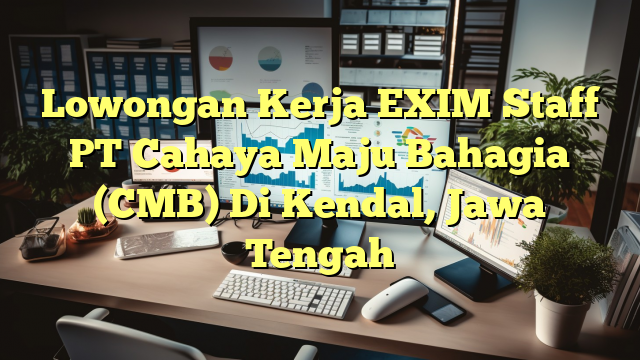 Lowongan Kerja EXIM Staff PT Cahaya Maju Bahagia (CMB) Di Kendal, Jawa Tengah