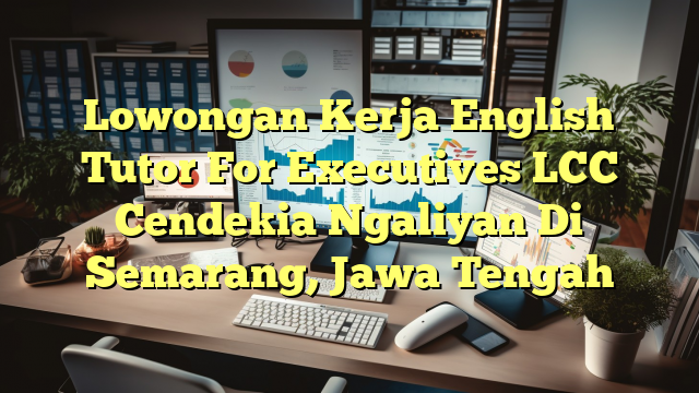 Lowongan Kerja English Tutor For Executives LCC Cendekia Ngaliyan Di Semarang, Jawa Tengah