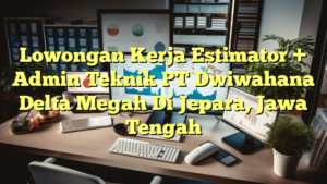 Lowongan Kerja Estimator + Admin Teknik PT Dwiwahana Delta Megah Di Jepara, Jawa Tengah