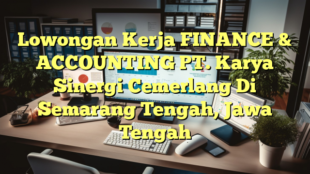 Lowongan Kerja FINANCE & ACCOUNTING PT. Karya Sinergi Cemerlang Di Semarang Tengah, Jawa Tengah