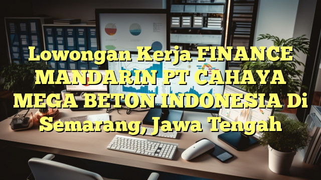 Lowongan Kerja FINANCE MANDARIN PT CAHAYA MEGA BETON INDONESIA Di Semarang, Jawa Tengah