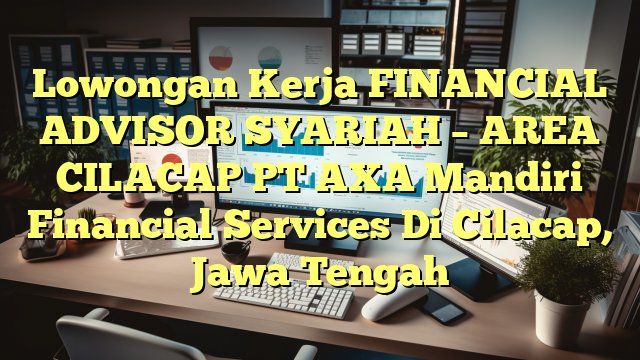 Lowongan Kerja FINANCIAL ADVISOR SYARIAH – AREA CILACAP PT AXA Mandiri Financial Services Di Cilacap, Jawa Tengah