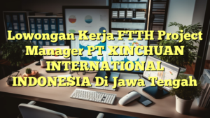 Lowongan Kerja FTTH Project Manager PT XINCHUAN INTERNATIONAL INDONESIA Di Jawa Tengah