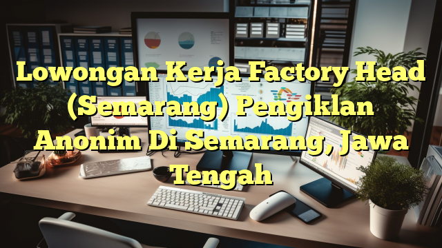 Lowongan Kerja Factory Head (Semarang) Pengiklan Anonim Di Semarang, Jawa Tengah