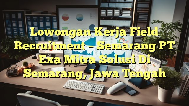 Lowongan Kerja Field Recruitment – Semarang PT Exa Mitra Solusi Di Semarang, Jawa Tengah