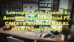 Lowongan Kerja Finance & Accounting Division Head PT. CAHAYA MURNI CENTRAL JAVA Di Jawa Tengah