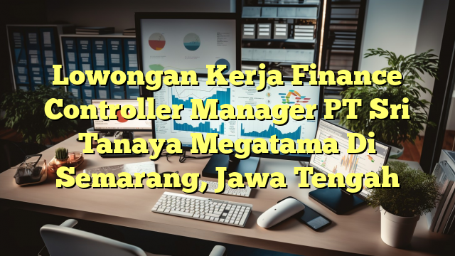 Lowongan Kerja Finance Controller Manager PT Sri Tanaya Megatama Di Semarang, Jawa Tengah