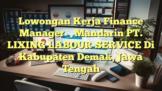 Lowongan Kerja Finance Manager _ Mandarin PT. LIXING LABOUR SERVICE Di Kabupaten Demak, Jawa Tengah