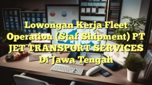 Lowongan Kerja Fleet Operation (Staf Shipment) PT JET TRANSPORT SERVICES Di Jawa Tengah