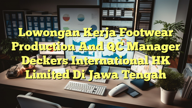 Lowongan Kerja Footwear Production And QC Manager Deckers International HK Limited Di Jawa Tengah