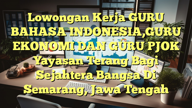 Lowongan Kerja GURU BAHASA INDONESIA,GURU EKONOMI DAN GURU PJOK Yayasan Terang Bagi Sejahtera Bangsa Di Semarang, Jawa Tengah