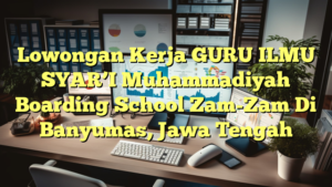 Lowongan Kerja GURU ILMU SYAR’I Muhammadiyah Boarding School Zam-Zam Di Banyumas, Jawa Tengah