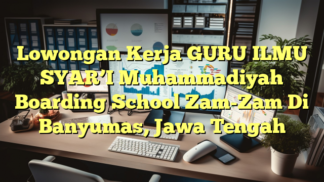 Lowongan Kerja GURU ILMU SYAR’I Muhammadiyah Boarding School Zam-Zam Di Banyumas, Jawa Tengah