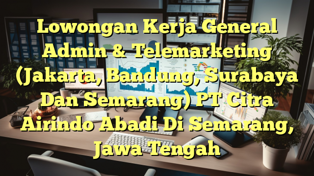 Lowongan Kerja General Admin & Telemarketing (Jakarta, Bandung, Surabaya Dan Semarang) PT Citra Airindo Abadi Di Semarang, Jawa Tengah