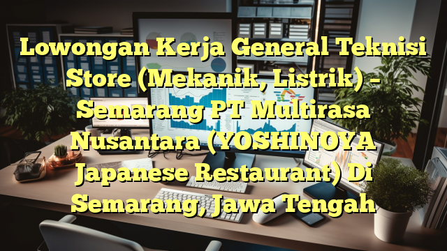 Lowongan Kerja General Teknisi Store (Mekanik, Listrik) – Semarang PT Multirasa Nusantara (YOSHINOYA Japanese Restaurant) Di Semarang, Jawa Tengah