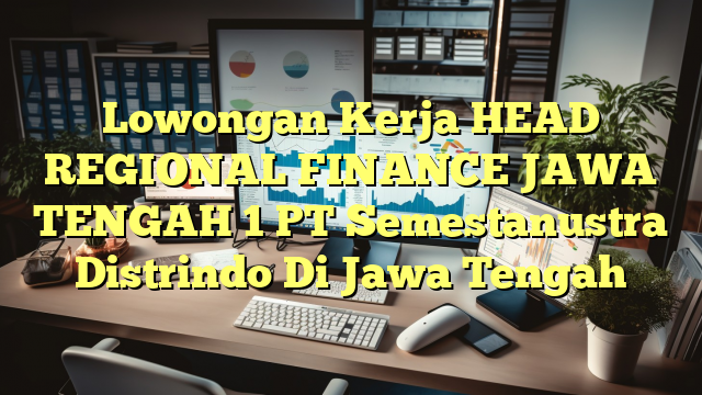 Lowongan Kerja HEAD REGIONAL FINANCE JAWA TENGAH 1 PT Semestanustra Distrindo Di Jawa Tengah