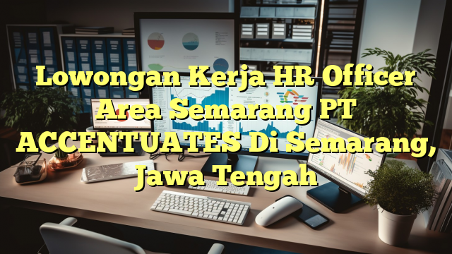 Lowongan Kerja HR Officer Area Semarang PT ACCENTUATES Di Semarang, Jawa Tengah