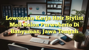 Lowongan Kerja Hair Stylist Mell Salon Purwokerto Di Banyumas, Jawa Tengah