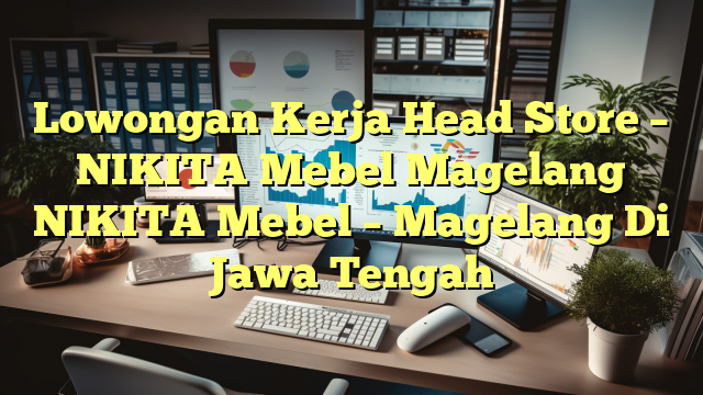 Lowongan Kerja Head Store – NIKITA Mebel Magelang NIKITA Mebel – Magelang Di Jawa Tengah