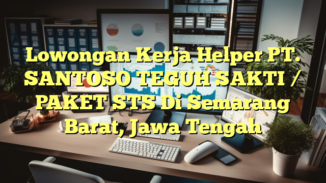 Lowongan Kerja Helper PT. SANTOSO TEGUH SAKTI / PAKET STS Di Semarang Barat, Jawa Tengah