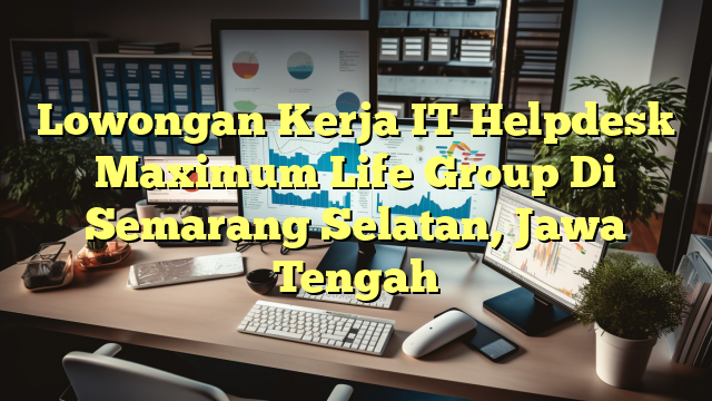 Lowongan Kerja IT Helpdesk Maximum Life Group Di Semarang Selatan, Jawa Tengah