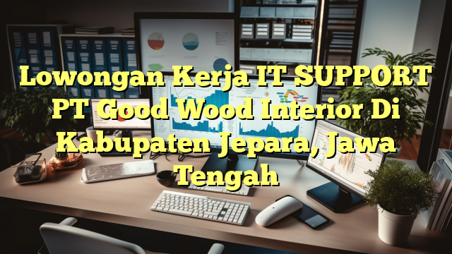 Lowongan Kerja IT SUPPORT PT Good Wood Interior Di Kabupaten Jepara, Jawa Tengah