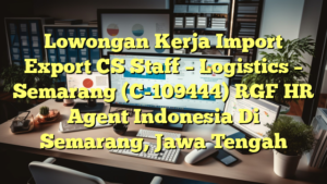 Lowongan Kerja Import Export CS Staff – Logistics – Semarang (C-109444) RGF HR Agent Indonesia Di Semarang, Jawa Tengah