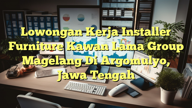 Lowongan Kerja Installer Furniture Kawan Lama Group Magelang Di Argomulyo, Jawa Tengah