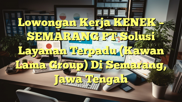 Lowongan Kerja KENEK – SEMARANG PT Solusi Layanan Terpadu (Kawan Lama Group) Di Semarang, Jawa Tengah