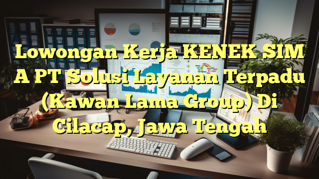 Lowongan Kerja KENEK SIM A PT Solusi Layanan Terpadu (Kawan Lama Group) Di Cilacap, Jawa Tengah