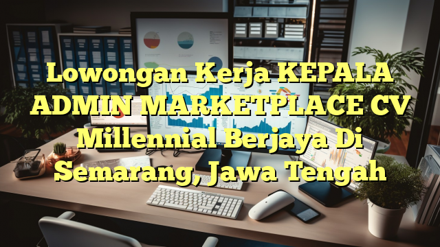 Lowongan Kerja KEPALA ADMIN MARKETPLACE CV Millennial Berjaya Di Semarang, Jawa Tengah