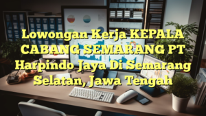 Lowongan Kerja KEPALA CABANG SEMARANG PT Harpindo Jaya Di Semarang Selatan, Jawa Tengah