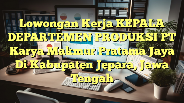 Lowongan Kerja KEPALA DEPARTEMEN PRODUKSI PT Karya Makmur Pratama Jaya Di Kabupaten Jepara, Jawa Tengah