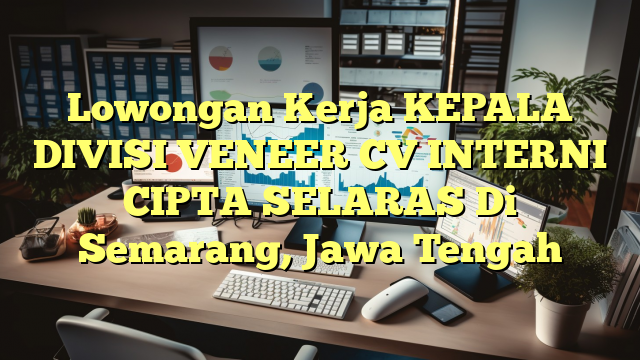 Lowongan Kerja KEPALA DIVISI VENEER CV INTERNI CIPTA SELARAS Di Semarang, Jawa Tengah