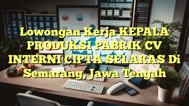 Lowongan Kerja KEPALA PRODUKSI PABRIK CV INTERNI CIPTA SELARAS Di Semarang, Jawa Tengah