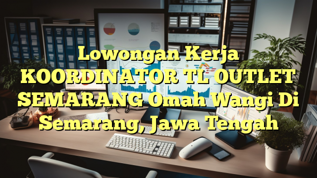 Lowongan Kerja KOORDINATOR TL OUTLET SEMARANG Omah Wangi Di Semarang, Jawa Tengah