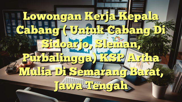 Lowongan Kerja Kepala Cabang ( Untuk Cabang Di Sidoarjo, Sleman, Purbalingga) KSP Artha Mulia Di Semarang Barat, Jawa Tengah