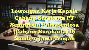 Lowongan Kerja Kepala Cabang Surakarta PT Sentralsari Primasentosa (Cabang Surakarta) Di Sumber, Jawa Tengah