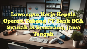 Lowongan Kerja Kepala Operasi Cabang PT Bank BCA Syariah Di Semarang, Jawa Tengah