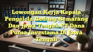 Lowongan Kerja Kepala Pengelola Gedung Semarang Dan Jawa Tengah PT Dana Purna Investama Di Jawa Tengah