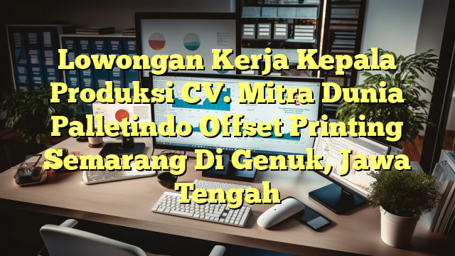 Lowongan Kerja Kepala Produksi CV. Mitra Dunia Palletindo Offset Printing Semarang Di Genuk, Jawa Tengah