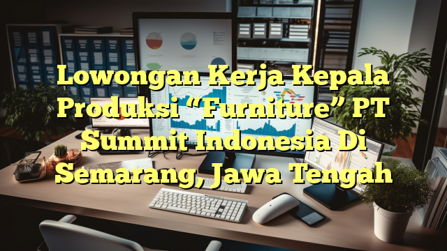 Lowongan Kerja Kepala Produksi “Furniture” PT Summit Indonesia Di Semarang, Jawa Tengah